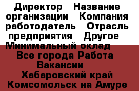 Директор › Название организации ­ Компания-работодатель › Отрасль предприятия ­ Другое › Минимальный оклад ­ 1 - Все города Работа » Вакансии   . Хабаровский край,Комсомольск-на-Амуре г.